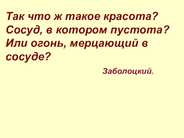 Так что ж такое красота? Сосуд, в котором пустота? Или огонь, мерцающий в сосуде? Заболоцкий.