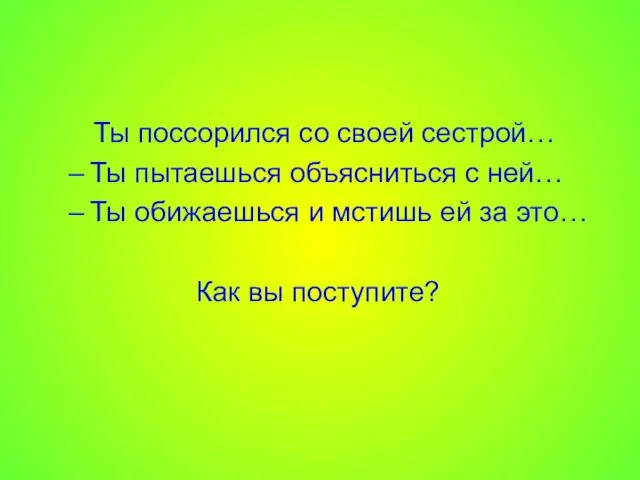 Ты поссорился со своей сестрой… Ты пытаешься объясниться с ней… Ты