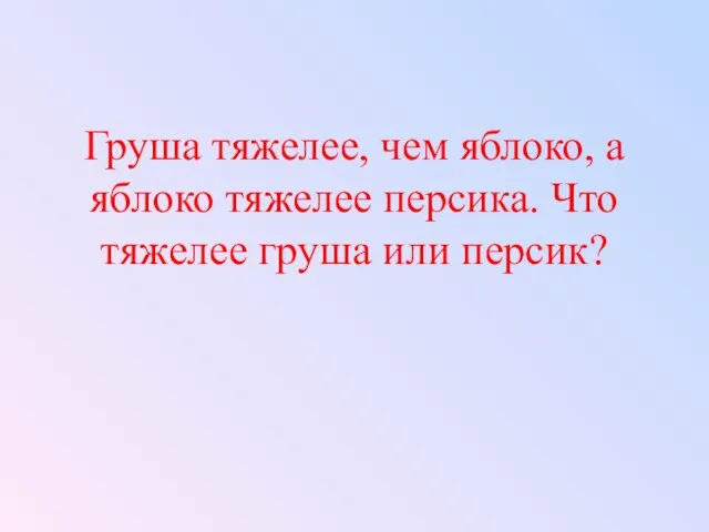 Груша тяжелее, чем яблоко, а яблоко тяжелее персика. Что тяжелее груша или персик?