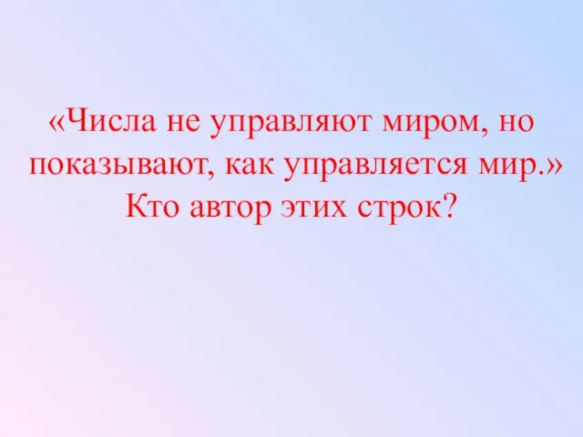 «Числа не управляют миром, но показывают, как управляется мир.» Кто автор этих строк?