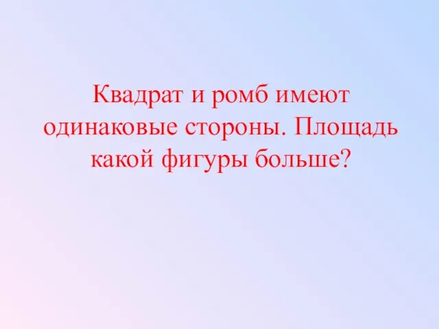 Квадрат и ромб имеют одинаковые стороны. Площадь какой фигуры больше?