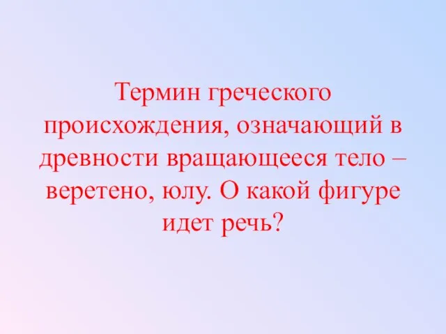 Термин греческого происхождения, означающий в древности вращающееся тело – веретено, юлу. О какой фигуре идет речь?