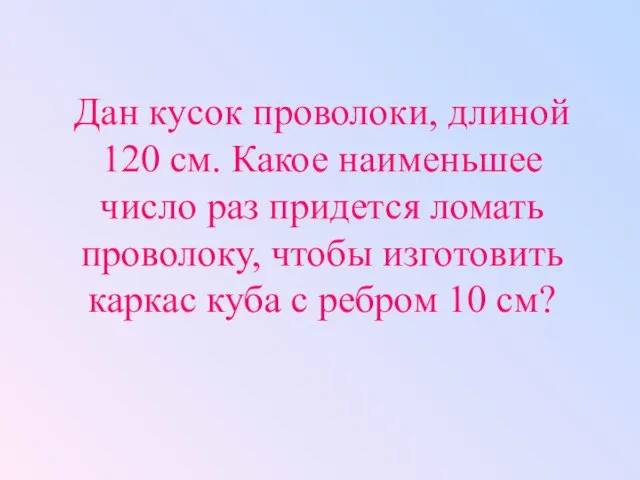 Дан кусок проволоки, длиной 120 см. Какое наименьшее число раз придется