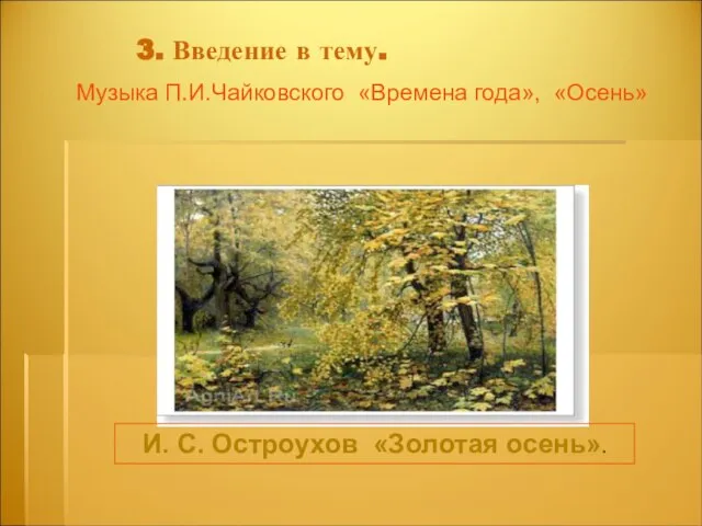 3. Введение в тему. Музыка П.И.Чайковского «Времена года», «Осень» И. С. Остроухов «Золотая осень».