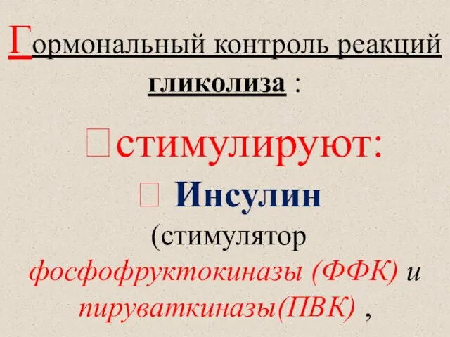 Гормональный контроль реакций гликолиза : ?стимулируют:  Инсулин (стимулятор фосфофруктокиназы (ФФК) и пируваткиназы(ПВК) ,