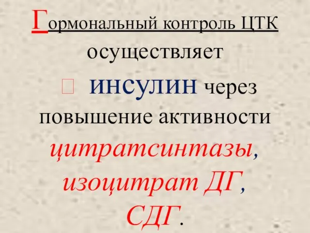 Гормональный контроль ЦТК осуществляет  инсулин через повышение активности цитратсинтазы, изоцитрат ДГ, СДГ.