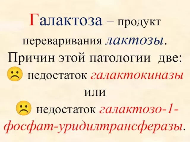 Галактоза – продукт переваривания лактозы. Причин этой патологии две: ☹ недостаток галактокиназы или ☹ недостаток галактозо-1-фосфат-уридилтрансферазы.