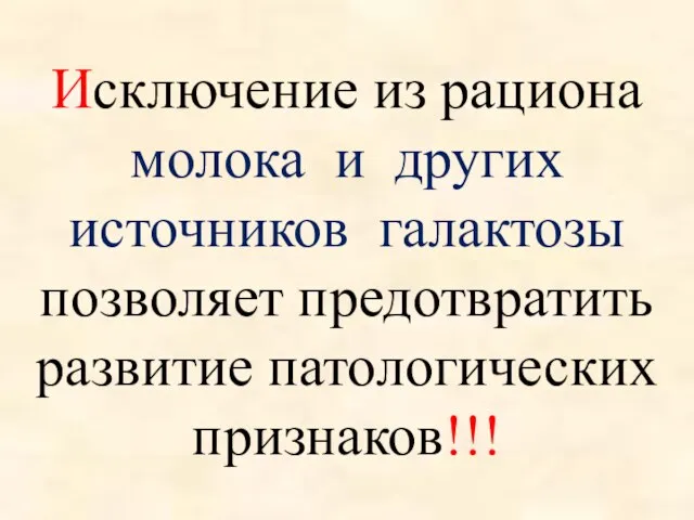 Исключение из рациона молока и других источников галактозы позволяет предотвратить развитие патологических признаков!!!