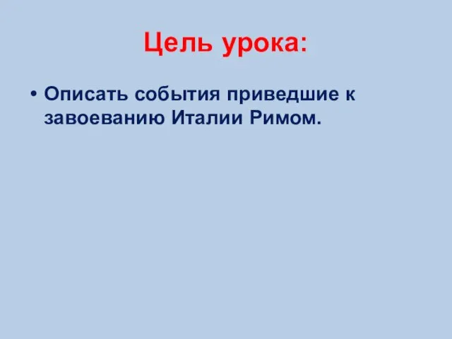 Цель урока: Описать события приведшие к завоеванию Италии Римом.