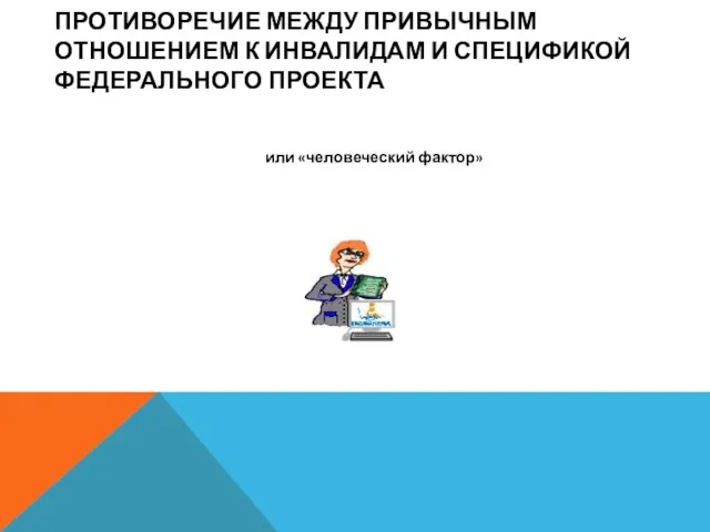 ПРОТИВОРЕЧИЕ МЕЖДУ ПРИВЫЧНЫМ ОТНОШЕНИЕМ К ИНВАЛИДАМ И СПЕЦИФИКОЙ ФЕДЕРАЛЬНОГО ПРОЕКТА или «человеческий фактор»