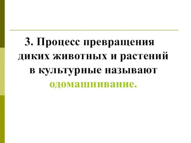 3. Процесс превращения диких животных и растений в культурные называют одомашнивание.