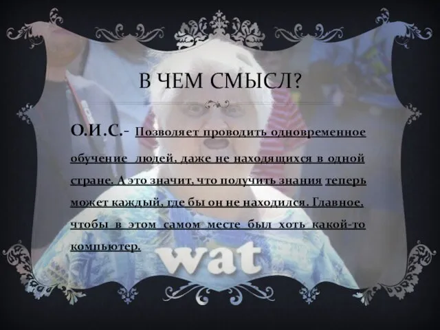 В ЧЕМ СМЫСЛ? О.И.С.- Позволяет проводить одновременное обучение людей, даже не