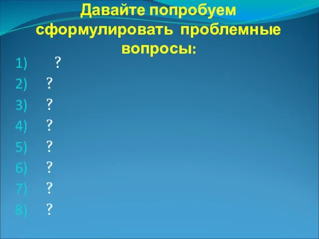 Давайте попробуем сформулировать проблемные вопросы: ? ? ? ? ? ? ? ?