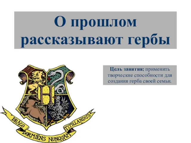 О прошлом рассказывают гербы Цель занятия: применить творческие способности для создания герба своей семьи.