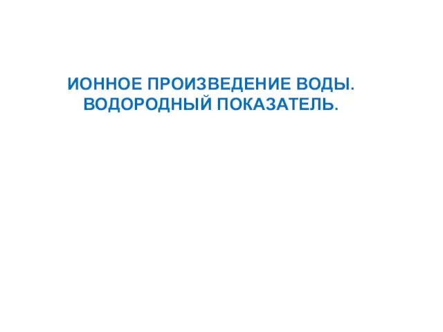 ИОННОЕ ПРОИЗВЕДЕНИЕ ВОДЫ. ВОДОРОДНЫЙ ПОКАЗАТЕЛЬ.