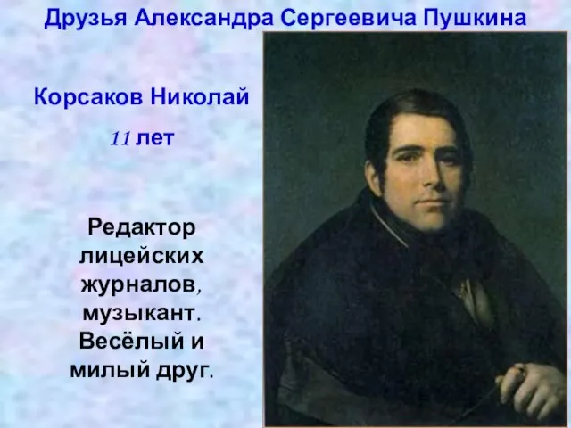 Друзья Александра Сергеевича Пушкина Корсаков Николай 11 лет Редактор лицейских журналов, музыкант. Весёлый и милый друг.