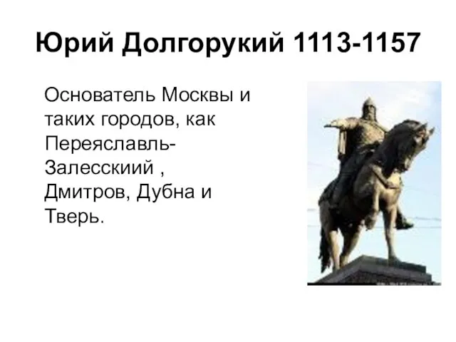 Основатель Москвы и таких городов, как Переяславль-Залесскиий , Дмитров, Дубна и Тверь. Юрий Долгорукий 1113-1157