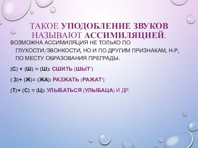 ТАКОЕ УПОДОБЛЕНИЕ ЗВУКОВ НАЗЫВАЮТ АССИМИЛЯЦИЕЙ. ВОЗМОЖНА АССИМИЛЯЦИЯ НЕ ТОЛЬКО ПО ГЛУХОСТИ/ЗВОНКОСТИ,