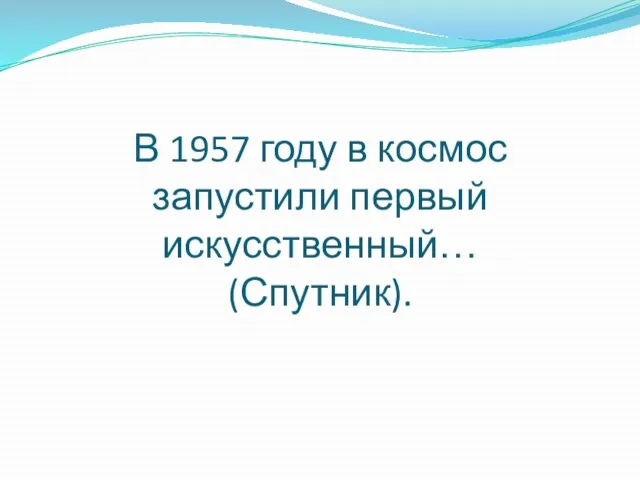 В 1957 году в космос запустили первый искусственный… (Спутник).