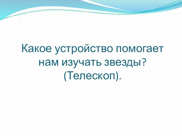 Какое устройство помогает нам изучать звезды? (Телескоп).