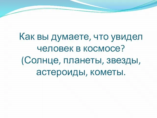 Как вы думаете, что увидел человек в космосе? (Солнце, планеты, звезды, астероиды, кометы.