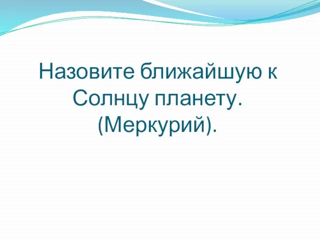 Назовите ближайшую к Солнцу планету. (Меркурий).