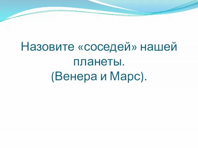 Назовите «соседей» нашей планеты. (Венера и Марс).