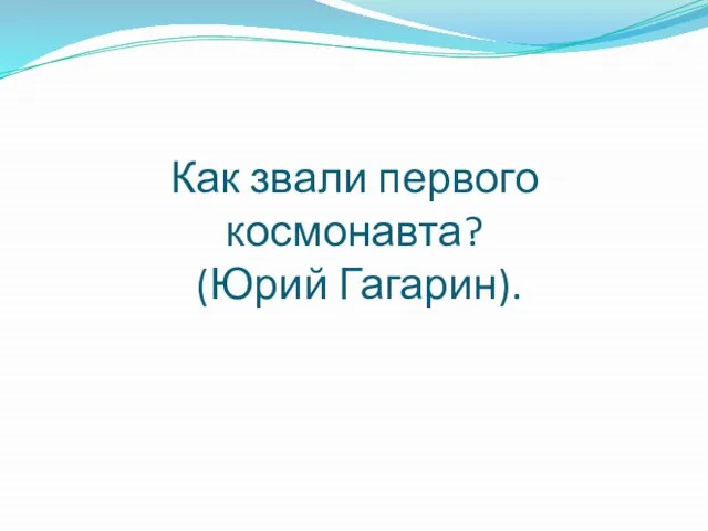 Как звали первого космонавта? (Юрий Гагарин).