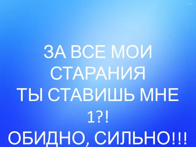 ЗА ВСЕ МОИ СТАРАНИЯ ТЫ СТАВИШЬ МНЕ 1?! ОБИДНО, СИЛЬНО!!!