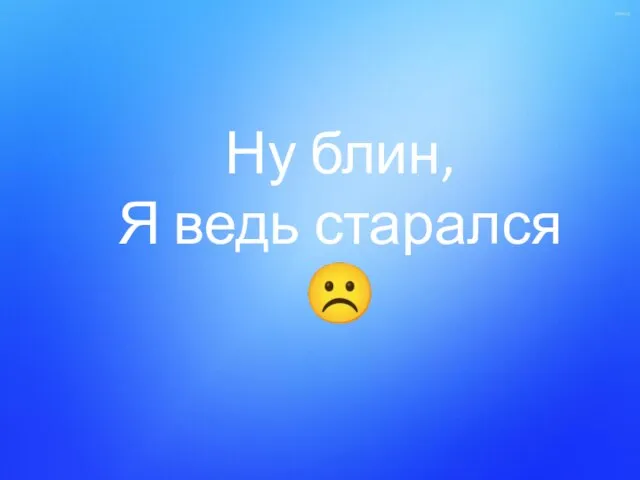 Ну блин, Я ведь старался ☹