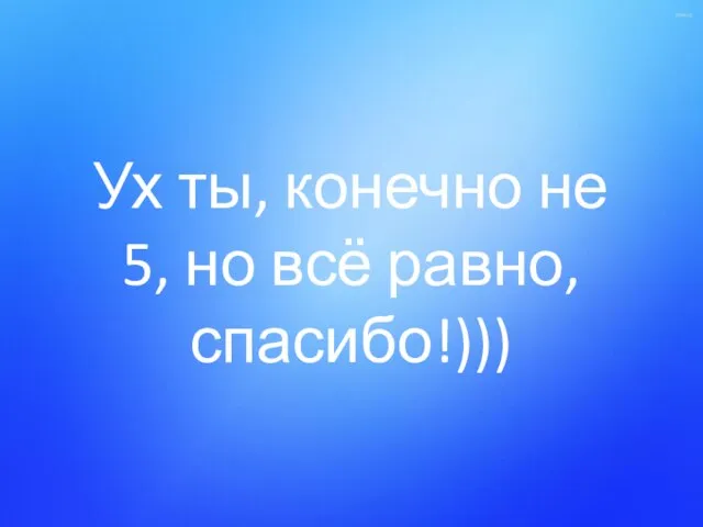 Ух ты, конечно не 5, но всё равно, спасибо!)))