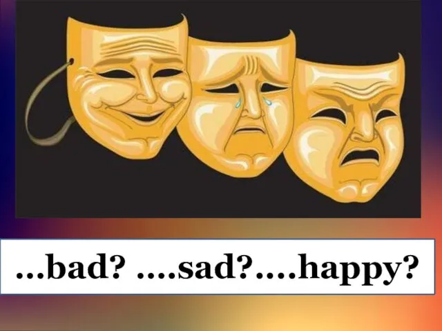 …bad? ….sad?....happy?