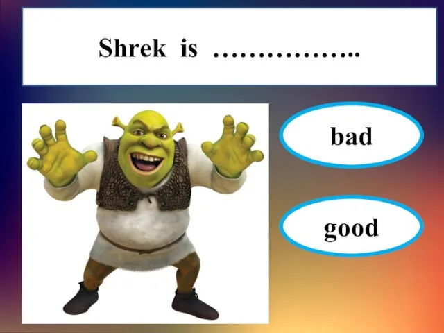 Shrek is …………….. bad good