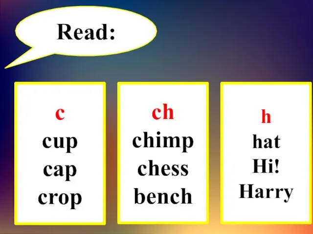 Read: c cup cap crop ch chimp chess bench h hat Hi! Harry