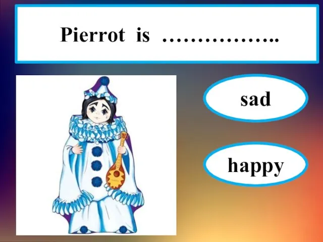 Pierrot is …………….. sad happy