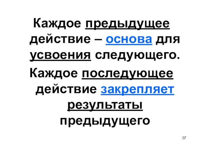 Каждое предыдущее действие – основа для усвоения следующего. Каждое последующее действие закрепляет результаты предыдущего