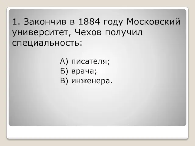 1. Закончив в 1884 году Московский университет, Чехов получил специальность: А) писателя; Б) врача; В) инженера.