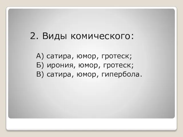 2. Виды комического: А) сатира, юмор, гротеск; Б) ирония, юмор, гротеск; В) сатира, юмор, гипербола.