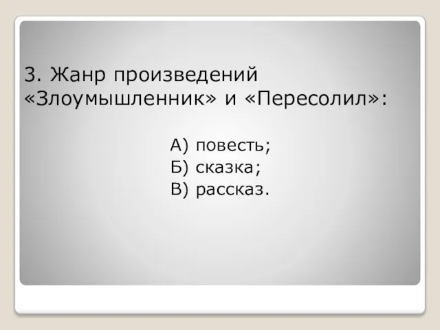 3. Жанр произведений «Злоумышленник» и «Пересолил»: А) повесть; Б) сказка; В) рассказ.