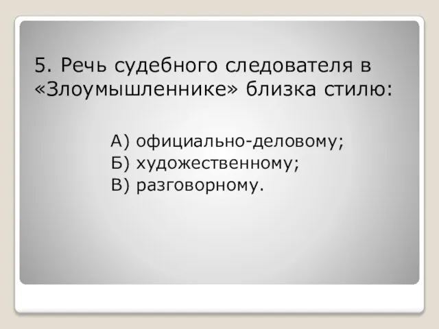 5. Речь судебного следователя в «Злоумышленнике» близка стилю: А) официально-деловому; Б) художественному; В) разговорному.