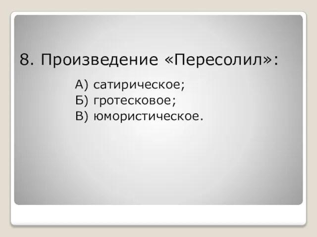 8. Произведение «Пересолил»: А) сатирическое; Б) гротесковое; В) юмористическое.