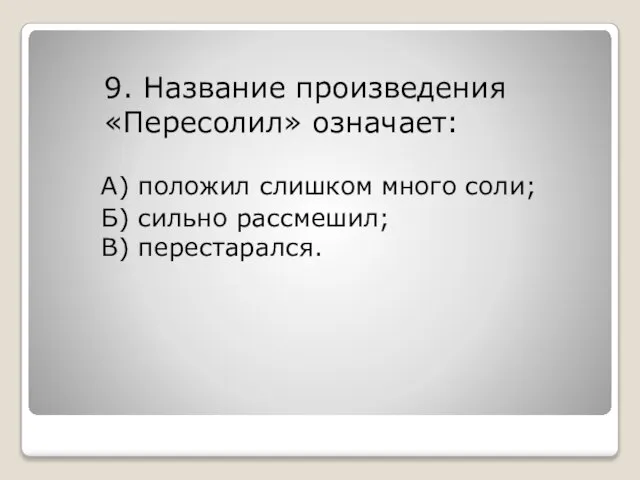 9. Название произведения «Пересолил» означает: А) положил слишком много соли; Б) сильно рассмешил; В) перестарался.