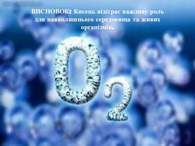 ВИСНОВОК: Кисень відіграє важливу роль для навколишнього середовища та живих організмів.