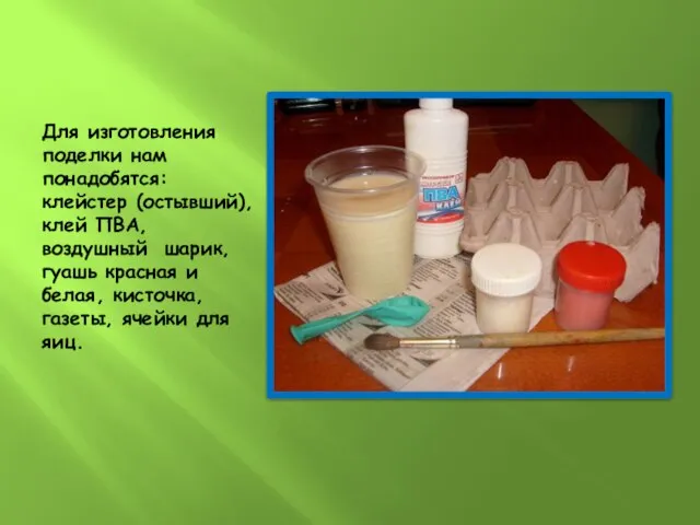 Для изготовления поделки нам понадобятся: клейстер (остывший), клей ПВА, воздушный шарик,