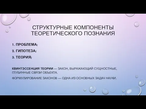 СТРУКТУРНЫЕ КОМПОНЕНТЫ ТЕОРЕТИЧЕСКОГО ПОЗНАНИЯ 1. ПРОБЛЕМА; 2. ГИПОТЕЗА; 3. ТЕОРИЯ; КВИНТЭССЕНЦИЯ