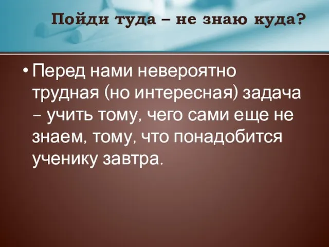 Перед нами невероятно трудная (но интересная) задача – учить тому, чего