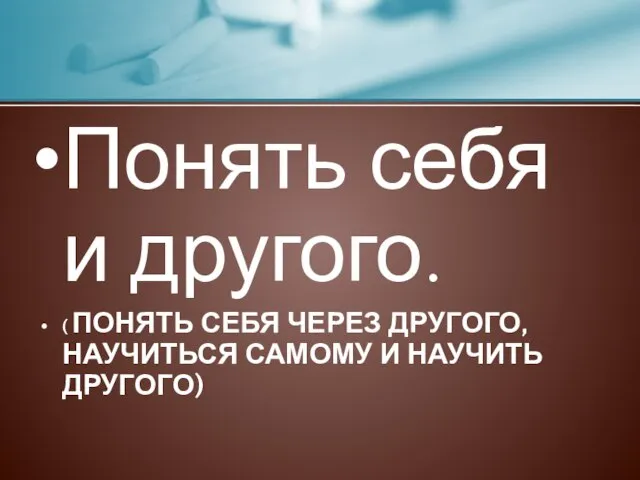 Понять себя и другого. ( ПОНЯТЬ СЕБЯ ЧЕРЕЗ ДРУГОГО, НАУЧИТЬСЯ САМОМУ И НАУЧИТЬ ДРУГОГО)