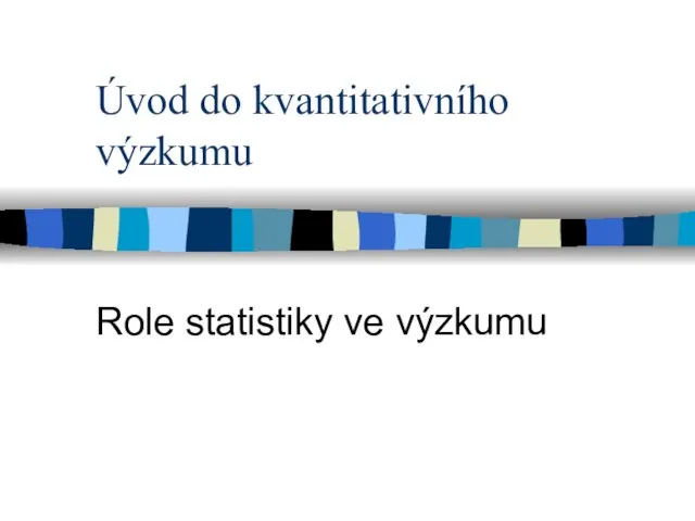 Úvod do kvantitativního výzkumu Role statistiky ve výzkumu