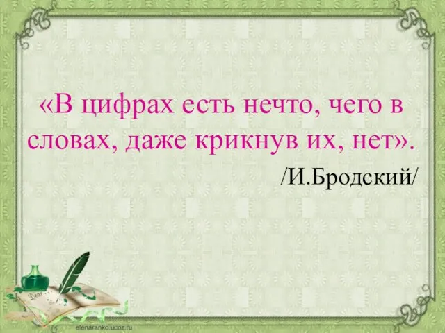 «В цифрах есть нечто, чего в словах, даже крикнув их, нет». /И.Бродский/