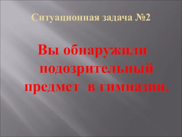 Ситуационная задача №2 Вы обнаружили подозрительный предмет в гимназии.